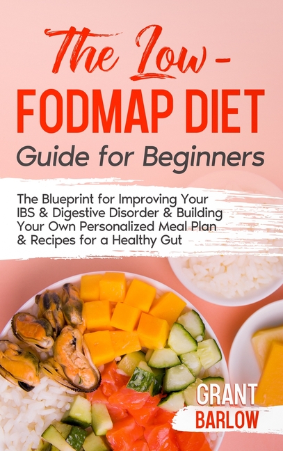 The Low FODMAP Diet Guide for Beginners: The Blueprint for Improving Your IBS & Digestive Disorder & Building Your Own Personalized Meal Plan & Recipe
