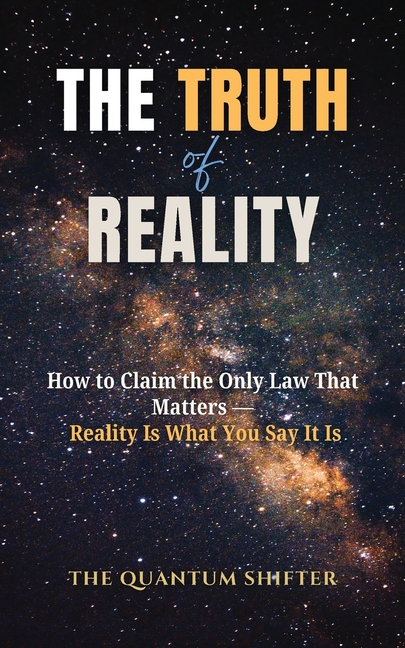 The Truth of Reality: How to Claim the Only Law That Matters - Reality Is What You Say It Is
