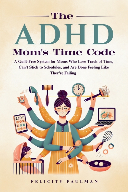 The ADHD Mom's Time Code: A Guilt-Free System for Moms Who Lose Track of Time, Can't Stick to Schedules, and Are Done Feeling Like They're Failing