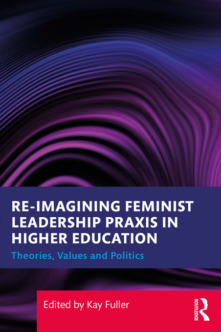 Reimagining Feminist Leadership PRAXIS in Higher Education: Theories, Values and Politics