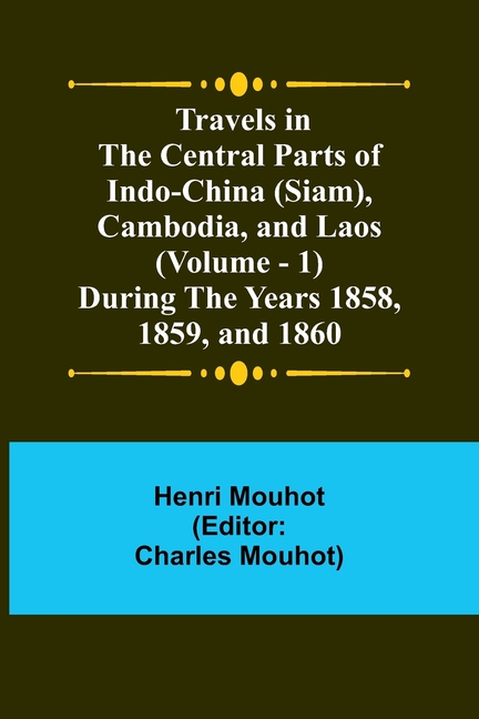 Travels in the Central Parts of Indo-China (Siam), Cambodia, and Laos (Vol. 1) During the Years 1858, 1859, and 1860