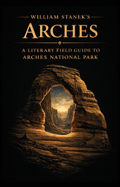 William Stanek's Arches: A Literary Field Guide to Arches National Park
