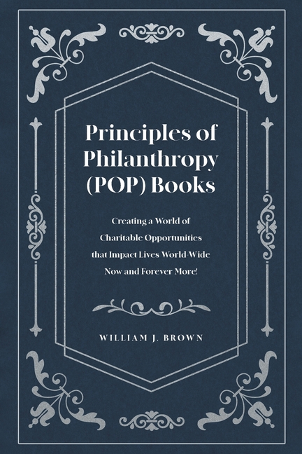 Principles of Philanthropy (POP) Books: Creating a World of Charitable Opportunities that Impact Lives World-Wide Now and Forever More!