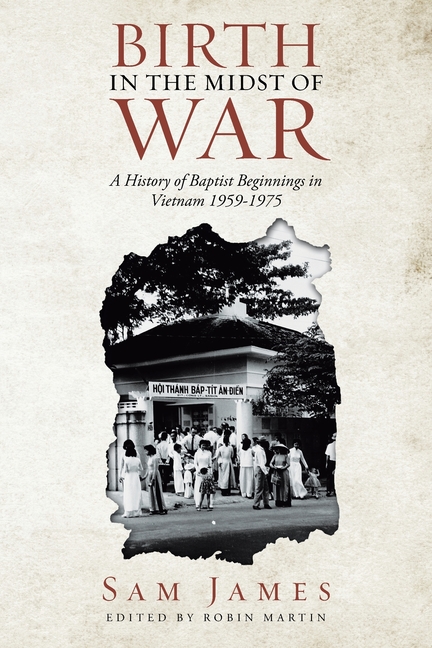 Birth in the Midst of War: A History of Baptist Beginnings in Vietnam 1959-1975