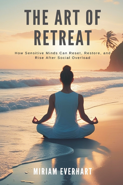 The Art of Retreat: How Sensitive Minds Can Reset, Restore, and Rise After Social Overload