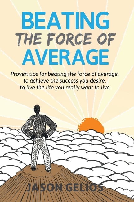 Beating The Force Of Average: Proven tips for beating the force of average, to achieve the success you desire, to live the life you really want to liv