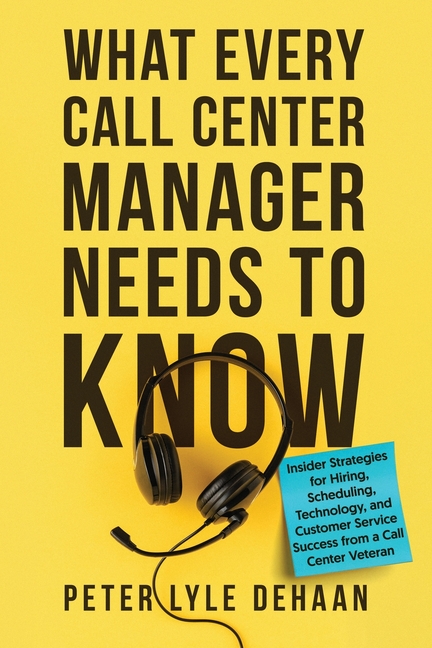 What Every Call Center Manager Needs to Know: nsider Strategies for Hiring, Scheduling, Technology, and Customer Service Success from a Call Center Ve