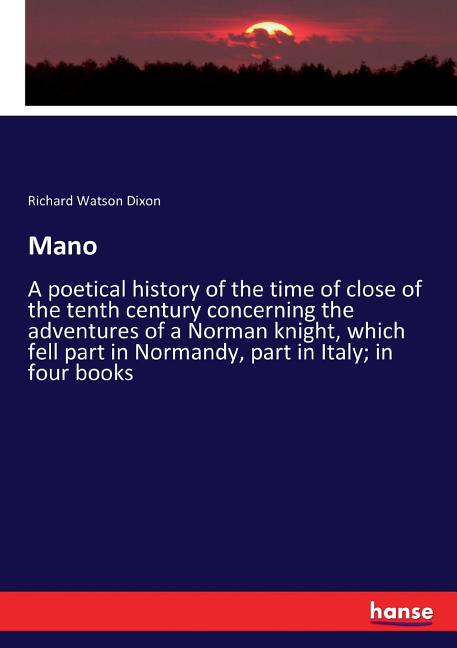 Mano: A poetical history of the time of close of the tenth century concerning the adventures of a Norman knight, which fell part in Normandy, part in