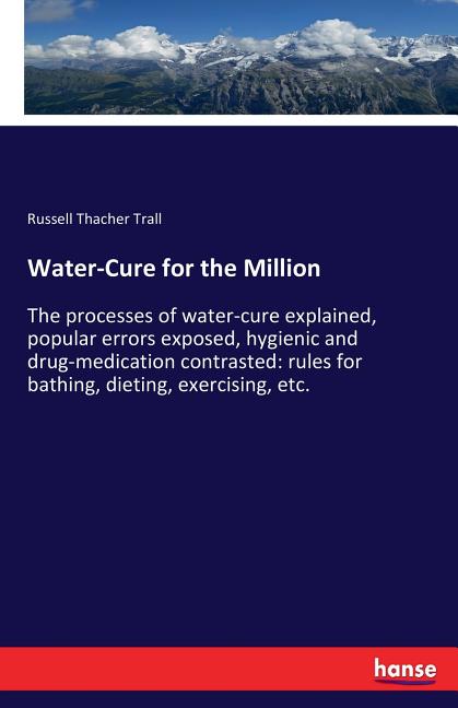 Water-Cure for the Million: The processes of water-cure explained, popular errors exposed, hygienic and drug-medication contrasted: rules for bathing,