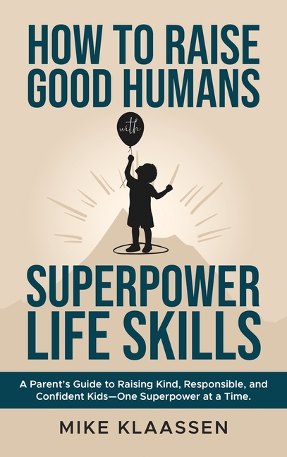 How to Raise Good Humans with Superpower Life Skills: A Parent's Guide to Raising Kind, Responsible, and Confident Kids-One Superpower at a Time