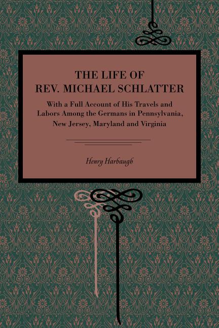 The Life of Rev. Michael Schlatter: With a Full Account of His Travels and Labors Among the Germans in Pennsylvania, New Jersey, Maryland and Virginia