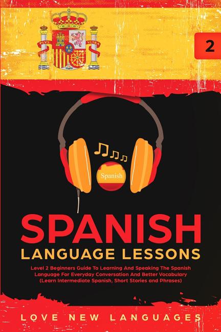 Spanish Language Lessons: Level 2 Beginners Guide To Learning And Speaking The Spanish Language For Everyday Conversation And Better Vocabulary (Learn