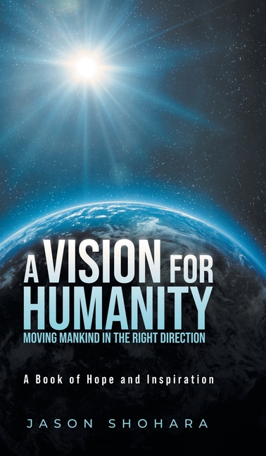 A Vision for Humanity Moving Mankind in the Right Direction: A Book of Hope and Inspiration