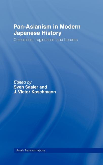 Pan-Asianism in Modern Japanese History: Colonialism, Regionalism and Borders