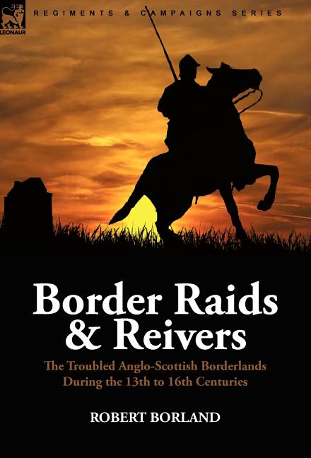 Border Raids and Reivers: the Troubled Anglo-Scottish Borderlands During the 13th to 16th Centuries