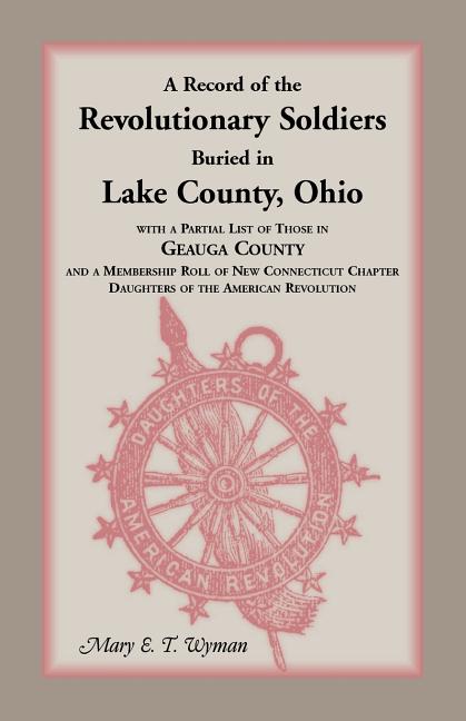 A Record of the Revolutionary Soldiers Buried in Lake County, Ohio: With a partial list of those in Geauga County and a membership roll of New Connect
