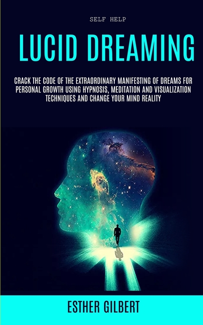 Self Help: Lucid Dreaming: Crack The Code Of The Extraordinary Manifesting Of Dreams For Personal Growth Using Hypnosis, Meditation And Visualization