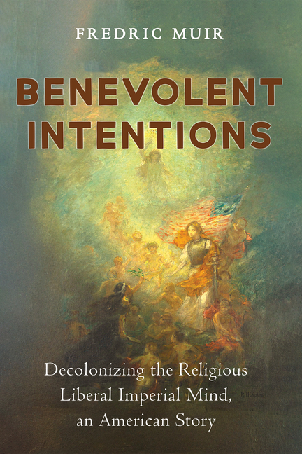 Benevolent Intentions: Decolonizing the Religious Liberal Imperial Mind, an American Story