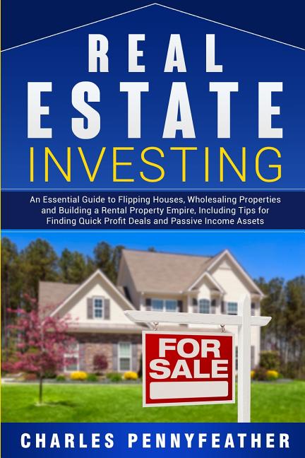 Real Estate Investing: An Essential Guide to Flipping Houses, Wholesaling Properties and Building a Rental Property Empire, Including Tips for Finding