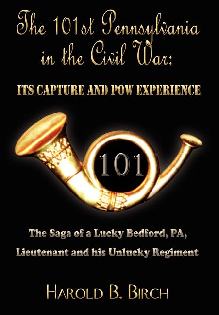 The 101st Pennsylvania in the Civil War: Its Capture and POW Experience: The Saga of a Lucky Bedford, Pa, Lieutenant and His Unlucky Regiment