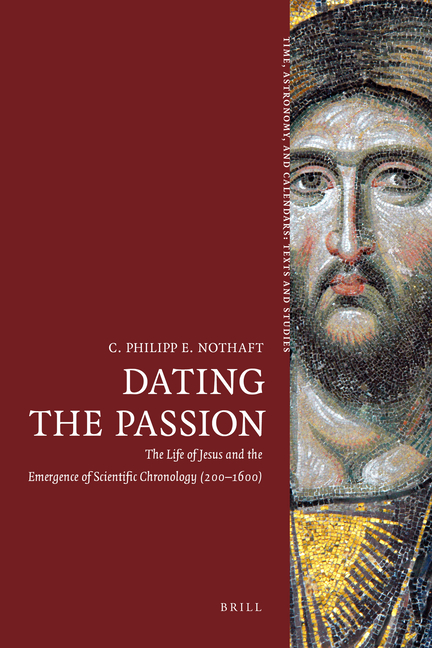 Dating the Passion: The Life of Jesus and the Emergence of Scientific Chronology (200-1600)