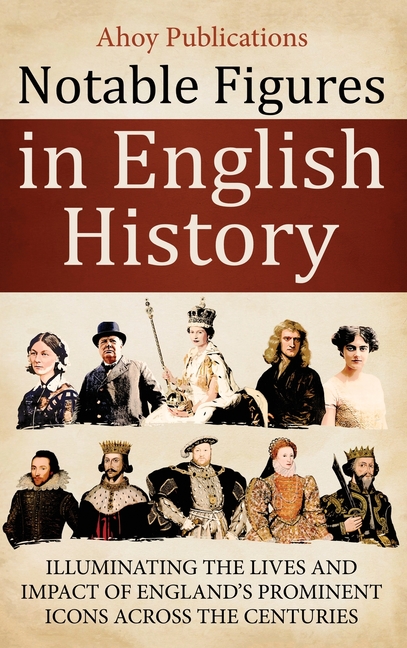 Notable Figures in English History: Illuminating the Lives and Impact of England's Prominent Icons Across the Centuries