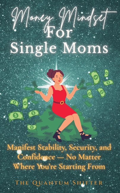 Money Mindset For Single Moms: Manifest Stability, Security, and Confidence - No Matter Where You're Starting From
