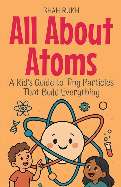 All About Atoms: A Kid's Guide to Tiny Particles That Build Everything