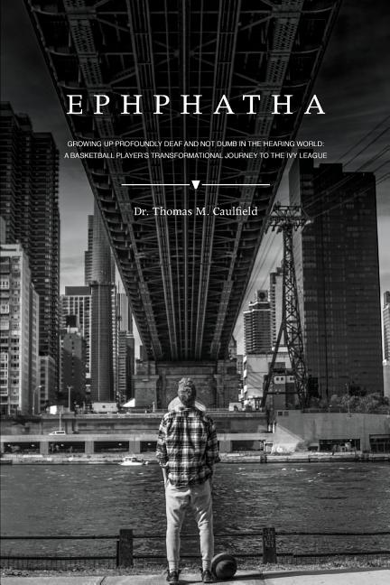 Ephphatha: Growing Up Profoundly Deaf and Not Dumb in the Hearing World: A Basketball Player's Transformational Journey to the Ivy League