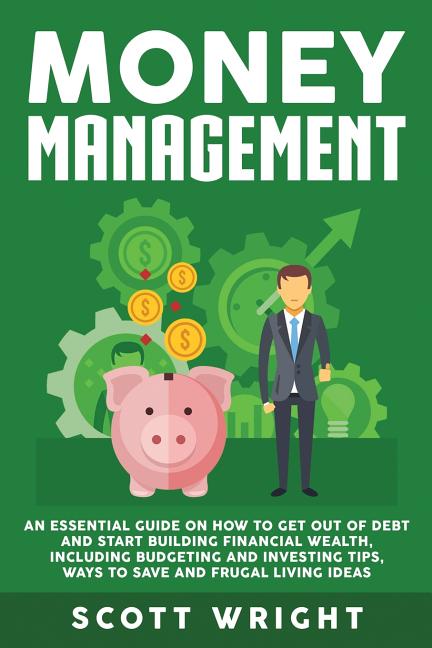 Money Management: An Essential Guide on How to Get out of Debt and Start Building Financial Wealth, Including Budgeting and Investing Tips, Ways to Sa