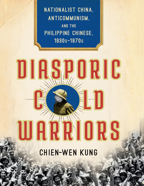 Diasporic Cold Warriors: Nationalist China, Anticommunism, and the Philippine Chinese, 1930s-1970s