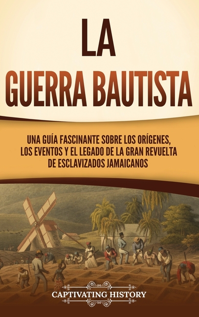 La Guerra Bautista: Una guía fascinante sobre los orígenes, los eventos y el legado de la gran revuelta de esclavizados jamaicanos