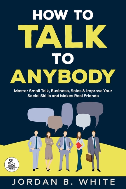 How to Talk to Anybody: Master Small Talk, Business, Sales & Improve Your Social Skills And Make Real Friends