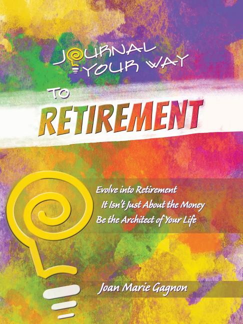 Journal Your Way to Retirement: Evolve into Retirement It Isn't About the Money Be the Architect of Your Life