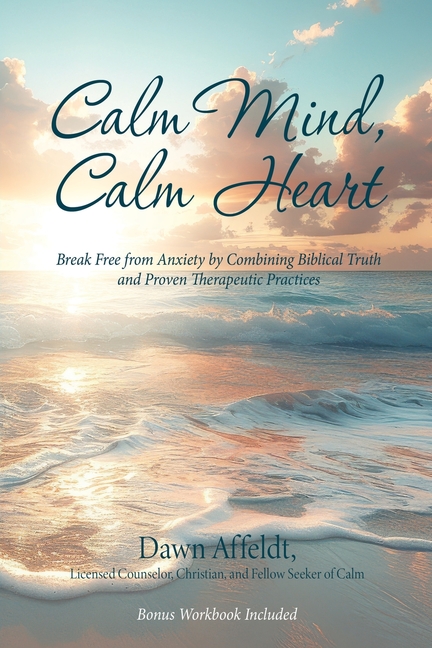 Calm Mind, Calm Heart: Break Free from Anxiety by Combining Biblical Truth and Proven Therapeutic Practices