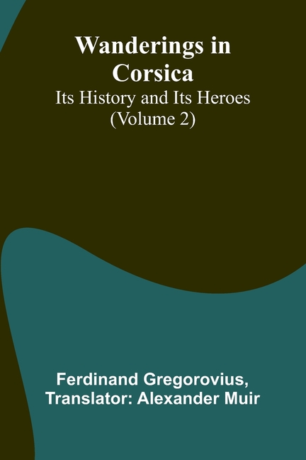 Wanderings in Corsica: Its History and Its Heroes (Volume 2)