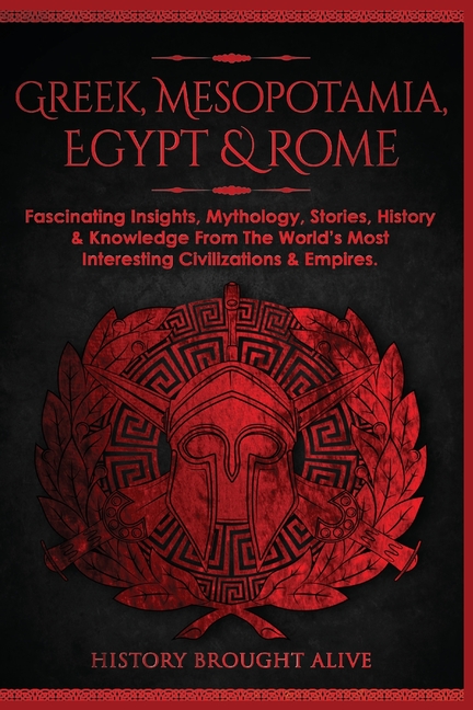 Greek, Mesopotamia, Egypt & Rome: Fascinating Insights, Mythology, Stories, History & Knowledge From The World's Most Interesting Civilizations & Empi