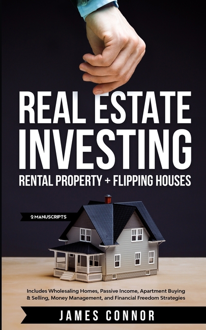 Real Estate Investing: Rental Property + Flipping Houses (2 Manuscripts): Includes Wholesaling Homes, Passive Income, Apartment Buying & Selling, Mone