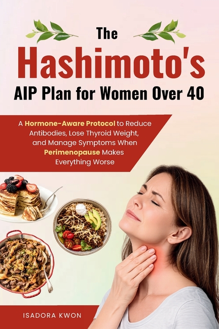 The Hashimoto's AIP Plan for Women Over 40: A Hormone-Aware Protocol to Reduce Antibodies, Lose Thyroid Weight, and Manage Symptoms When Perimenopause