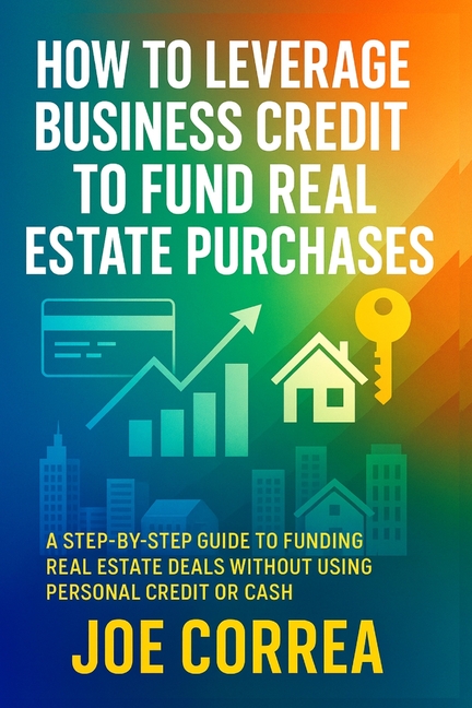 How to Leverage Business Credit to Fund Real Estate Purchases: A Step-by-Step Guide to Funding Real Estate Deals Without Using Personal Credit or Cash