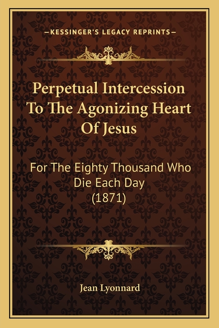 Perpetual Intercession To The Agonizing Heart Of Jesus: For The Eighty Thousand Who Die Each Day (1871)