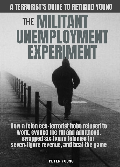 The Militant Unemployment Experiment: How A Felon Eco-Terrorist Hobo Refused To Work, Evaded The FBI And Adulthood, Swapped Six-Figure Felonies For Se