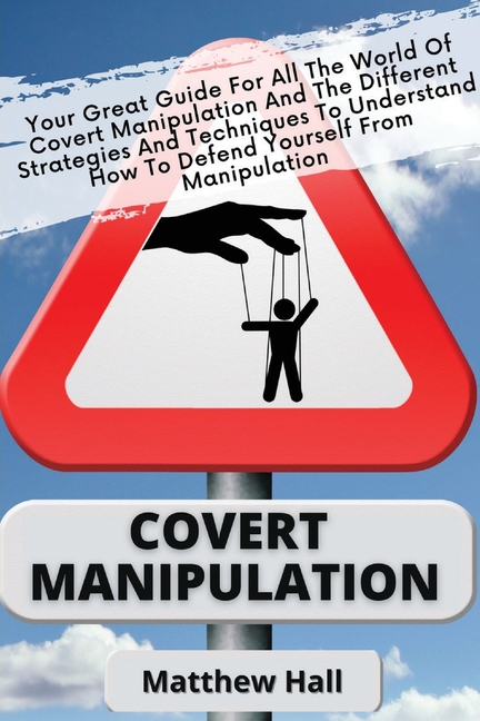 Covert Manipulation: Your Great Guide For The World of Covert Manipulation And The Different Strategies And Techniques To Understand How To Defend You