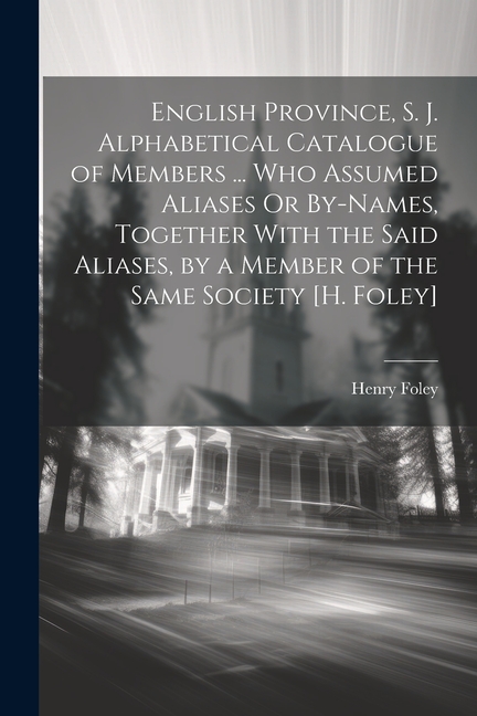 English Province, S. J. Alphabetical Catalogue of Members ... Who Assumed Aliases Or By-Names, Together With the Said Aliases, by a Member of the Same