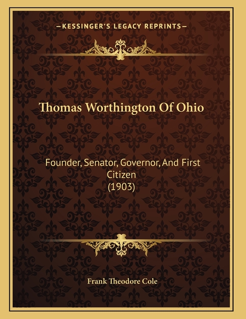 Thomas Worthington Of Ohio: Founder, Senator, Governor, And First Citizen (1903)