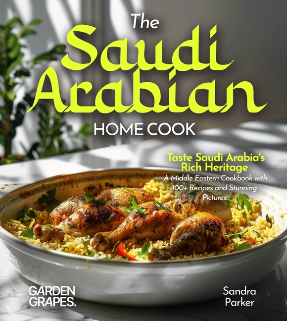 The Saudi Arabian Home Cook: Taste Saudi Arabia's Rich Heritage - A Middle Eastern Cookbook with 100+ Recipes and Stunning Pictures