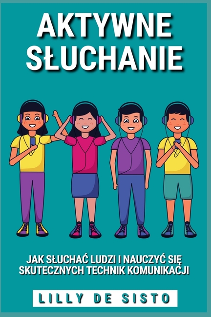 Aktywne Sluchanie: Jak sluchac ludzi i nauczyc się skutecznych technik komunikacji