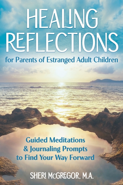 Healing Reflections for Parents of Estranged Adult Children: Guided Meditations and Journaling Prompts to Find Your Way Forward