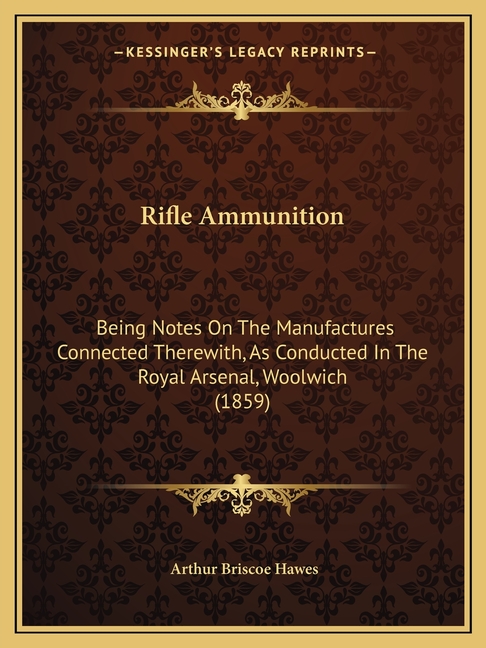 Rifle Ammunition: Being Notes On The Manufactures Connected Therewith, As Conducted In The Royal Arsenal, Woolwich (1859)