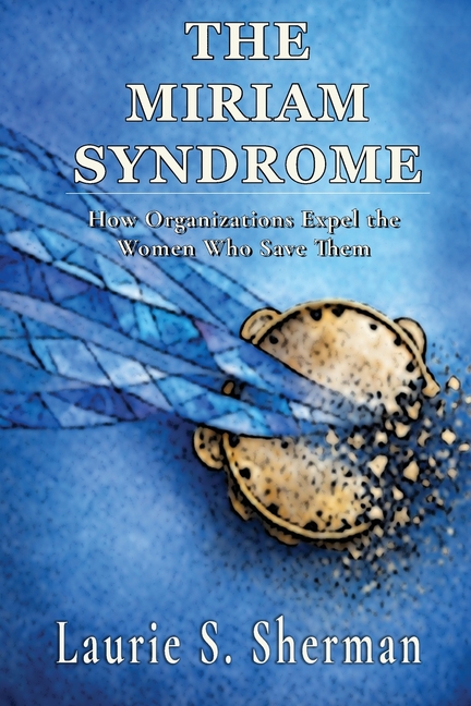 The Miriam Syndrome: How Organizations Expel the Women Who Save Them